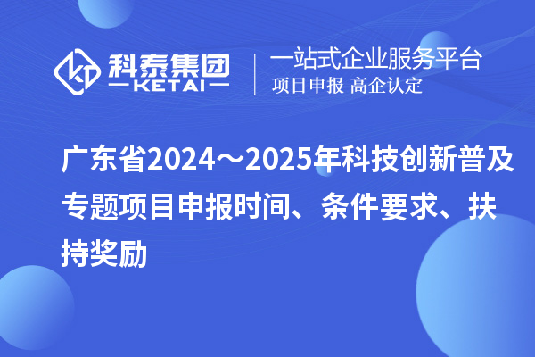 廣東省2024～2025年科技創(chuàng)新普及專題<a href=http://m.qiyeqqexmail.cn/shenbao.html target=_blank class=infotextkey>項(xiàng)目申報(bào)</a>時(shí)間、條件要求、扶持獎(jiǎng)勵(lì)