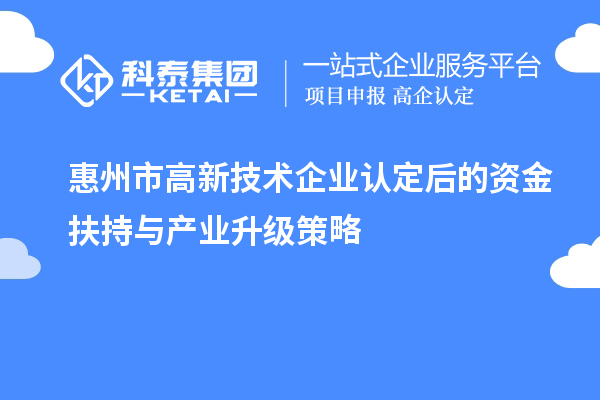 惠州市高新技術(shù)企業(yè)認(rèn)定后的資金扶持與產(chǎn)業(yè)升級策略