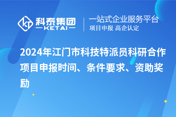 2024年江門市科技特派員科研合作<a href=http://m.qiyeqqexmail.cn/shenbao.html target=_blank class=infotextkey>項目申報</a>時間、條件要求、資助獎勵