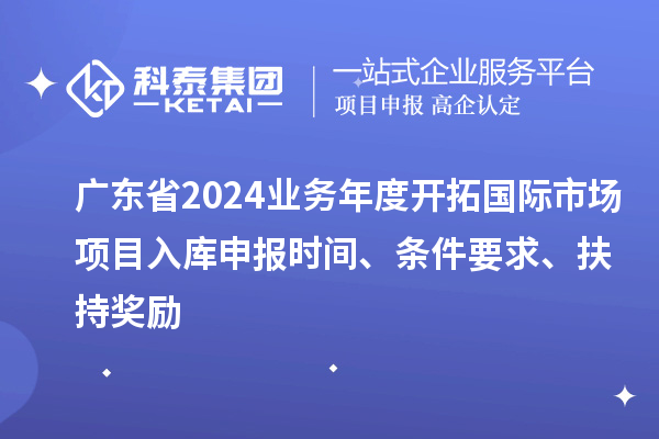 廣東省2024業(yè)務(wù)年度開拓國(guó)際市場(chǎng)項(xiàng)目入庫(kù)申報(bào)時(shí)間、條件要求、扶持獎(jiǎng)勵(lì)