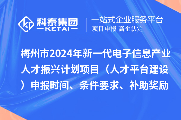 梅州市2024年新一代電子信息產(chǎn)業(yè)人才振興計劃項目（人才平臺建設）申報時(shí)間、條件要求、補助獎勵