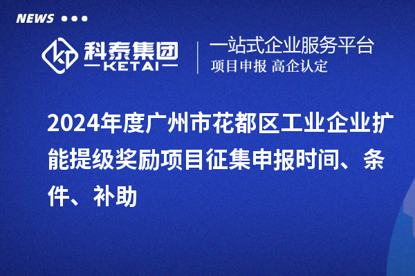 2024年度廣州市花都區(qū)工業(yè)企業(yè)擴(kuò)能提級獎勵(lì)項(xiàng)目征集申報(bào)時(shí)間、條件、補(bǔ)助