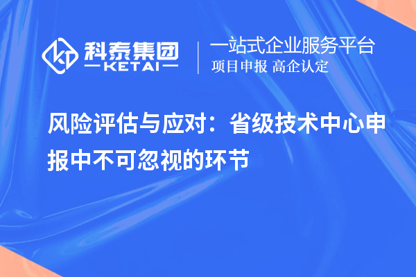 風(fēng)險評估與應(yīng)對：省級技術(shù)中心申報中不可忽視的環(huán)節(jié)