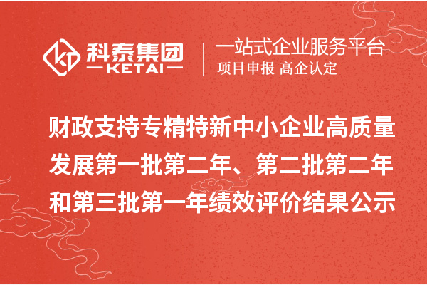 財政支持專精特新中小企業(yè)高質量發(fā)展第一批第二年、第二批第二年和第三批第一年績效評價結果公示