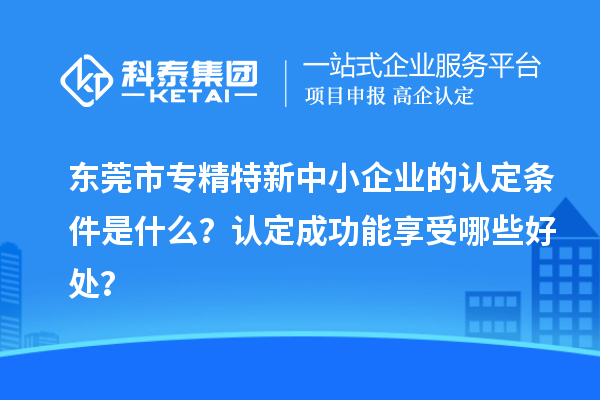 <a href=http://m.qiyeqqexmail.cn/dongguan/ target=_blank class=infotextkey>東莞市專(zhuān)精特新</a>中小企業(yè)的認定條件是什么？認定成功能享受哪些好處？