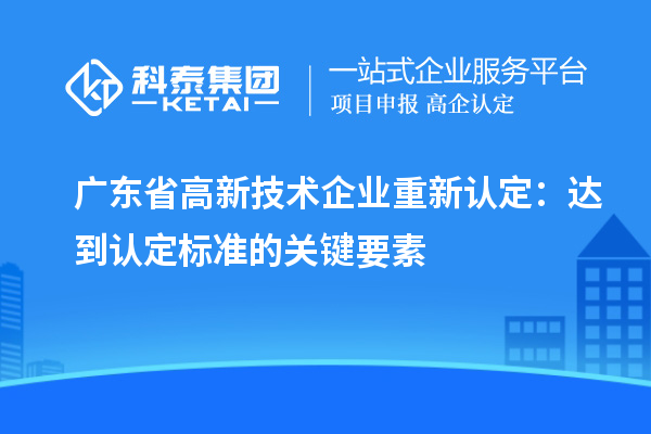 廣東省高新技術(shù)企業(yè)重新認定：達到認定標準的關(guān)鍵要素