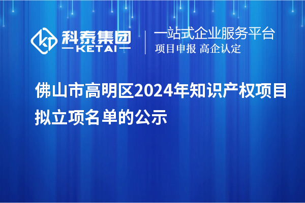 佛山市高明區(qū)2024年知識產(chǎn)權(quán)項目擬立項名單的公示