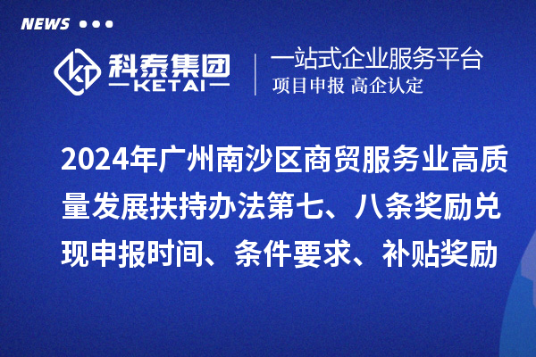 2024年廣州南沙區商貿服務(wù)業(yè)高質(zhì)量發(fā)展扶持辦法第七、八條獎勵兌現申報時(shí)間、條件要求、補貼獎勵