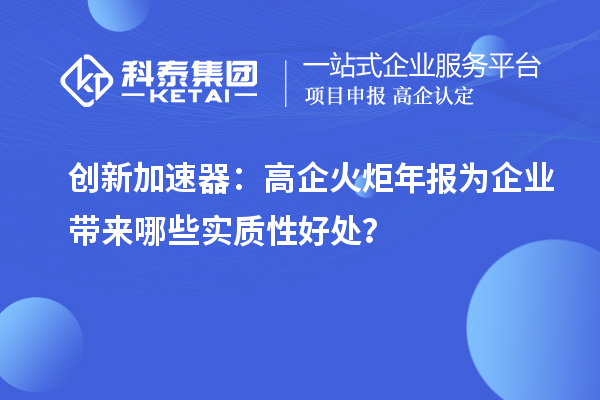 創(chuàng  )新加速器：高企火炬年報為企業(yè)帶來(lái)哪些實(shí)質(zhì)性好處？