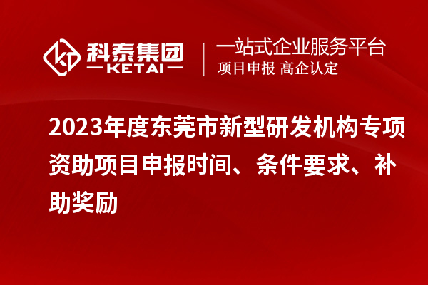 2023年度東莞市新型研發(fā)機構專(zhuān)項資助項目申報時(shí)間、條件要求、補助獎勵