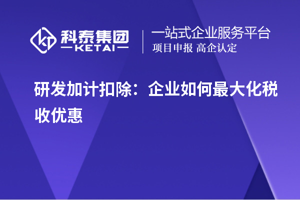 研發(fā)加計扣除：企業(yè)如何最大化稅收優(yōu)惠