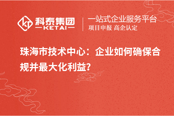 珠海市企業(yè)技術(shù)中心：企業(yè)如何確保合規(guī)并最大化利益？