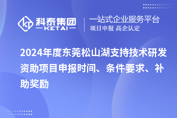 2024年度東莞松山湖支持技術(shù)研發(fā)資助項(xiàng)目申報(bào)時(shí)間、條件要求、補(bǔ)助獎(jiǎng)勵(lì)