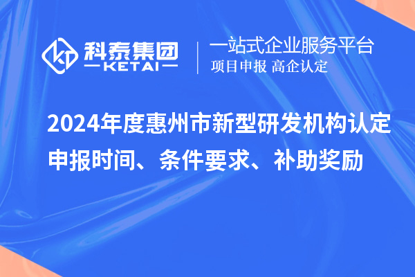 2024年度惠州市新型研發(fā)機(jī)構(gòu)認(rèn)定申報(bào)時(shí)間、條件要求、補(bǔ)助獎(jiǎng)勵(lì)