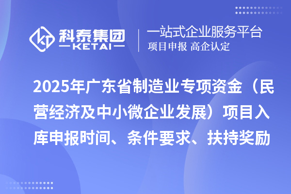 2025年廣東省制造業(yè)當(dāng)家重點任務(wù)保障專項資金（民營經(jīng)濟(jì)及中小微企業(yè)發(fā)展）項目入庫申報時間、條件要求、扶持獎勵