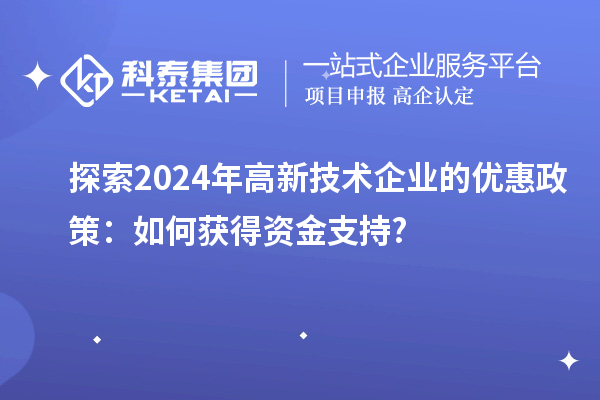 探索2024年高新技術(shù)企業(yè)的優(yōu)惠政策：如何獲得資金支持?