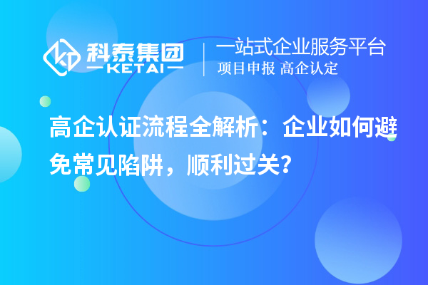  高企認證流程全解析：企業(yè)如何避免常見(jiàn)陷阱，順利過(guò)關(guān)？