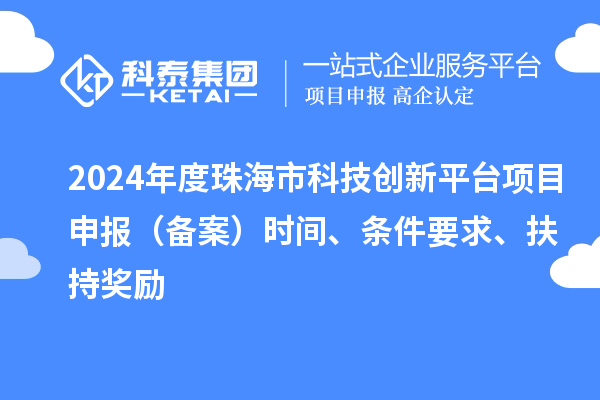 2024年度珠海市科技創(chuàng)新平臺(tái)項(xiàng)目申報(bào)（備案）時(shí)間、條件要求、扶持獎(jiǎng)勵(lì)