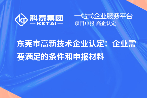 東莞市高新技術企業(yè)認定：企業(yè)需要滿足的條件和申報材料