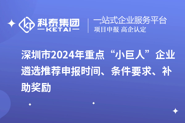 深圳市2024年重點(diǎn)“小巨人”企業(yè)遴選推薦申報(bào)時(shí)間、條件要求、補(bǔ)助獎(jiǎng)勵(lì)