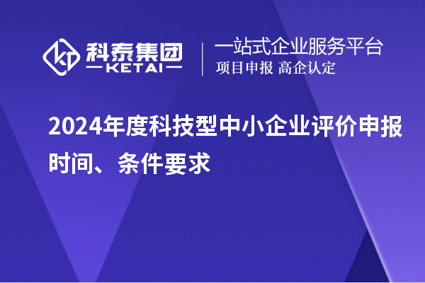 2024年度科技型中小企業(yè)評價(jià)申報時(shí)間、條件要求