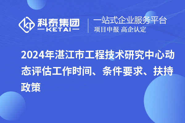 2024年湛江市工程技術(shù)研究中心動態(tài)評估工作時間、條件要求、扶持政策