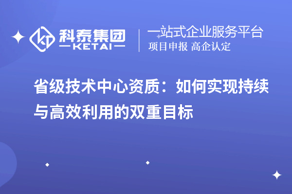 省級技術(shù)中心資質(zhì)：如何實(shí)現(xiàn)持續(xù)與高效利用的雙重目標(biāo)