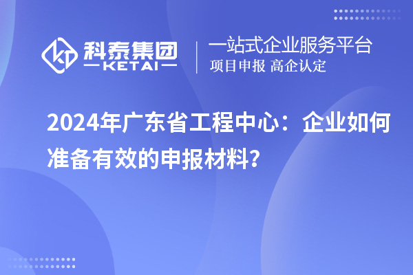 2024年廣東省工程中心：企業(yè)如何準(zhǔn)備有效的申報(bào)材料？