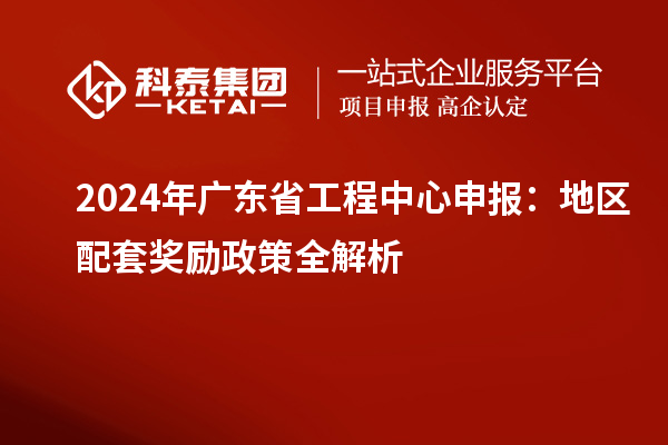 2024年廣東省工程中心申報：地區(qū)配套獎勵政策全解析