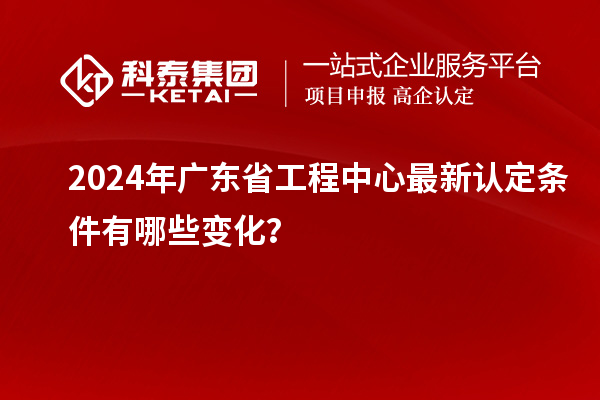 2024年廣東省工程中心最新認定條件有哪些變化？