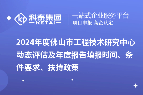 2024年度佛山市工程技術(shù)研究中心動(dòng)態(tài)評(píng)估及年度報(bào)告填報(bào)時(shí)間、條件要求、扶持政策