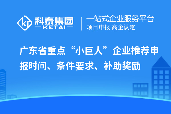 廣東省重點(diǎn)“小巨人”企業(yè)推薦申報時(shí)間、條件要求、補助獎勵