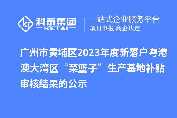 廣州市黃埔區2023年度新落戶(hù)粵港澳大灣區“菜籃子”生產(chǎn)基地補貼審核結果的公示