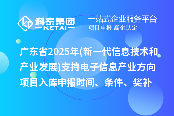 廣東省2025年制造業(yè)專(zhuān)項資金(新一代信息技術(shù)和產(chǎn)業(yè)發(fā)展)支持電子信息產(chǎn)業(yè)方向項目入庫申報時(shí)間、條件要求、補助獎勵