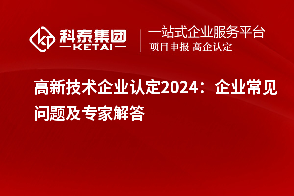 高新技術企業(yè)認定2024：企業(yè)常見問題及專家解答