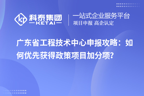 廣東省工程技術(shù)中心申報攻略：如何優(yōu)先獲得政策項目加分項？