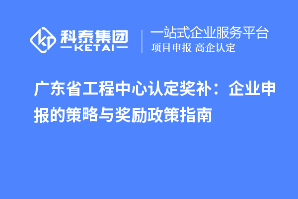 廣東省工程中心認定獎補：企業(yè)申報的策略與獎勵政策指南