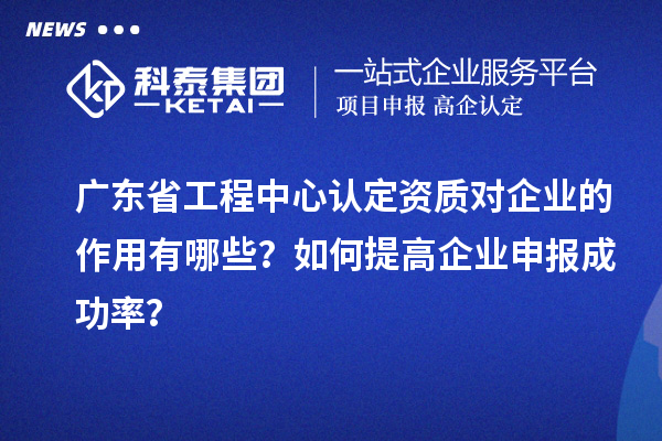 廣東省工程中心認(rèn)定資質(zhì)對企業(yè)的作用有哪些？如何提高企業(yè)申報(bào)成功率？