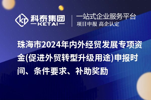 珠海市2024年內(nèi)外經(jīng)貿(mào)發(fā)展專項(xiàng)資金(促進(jìn)外貿(mào)轉(zhuǎn)型升級(jí)用途)申報(bào)時(shí)間、條件要求、補(bǔ)助獎(jiǎng)勵(lì)