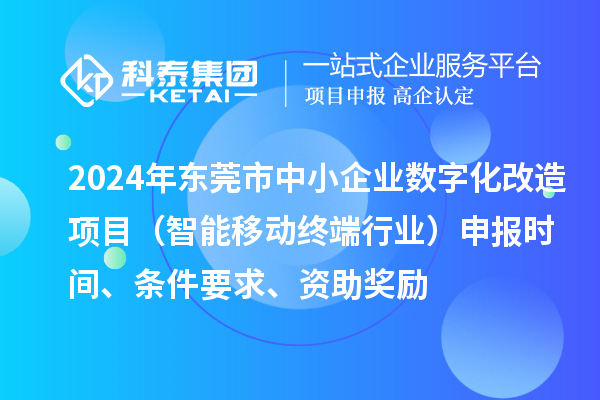 2024年?yáng)|莞市數(shù)字化轉(zhuǎn)型城市試點(diǎn)專(zhuān)項(xiàng)資金中小企業(yè)數(shù)字化改造項(xiàng)目（智能移動(dòng)終端行業(yè)）申報(bào)時(shí)間、條件要求、資助獎(jiǎng)勵(lì)