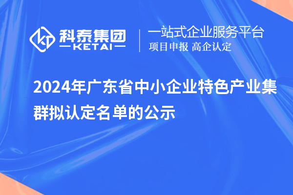 2024年廣東省中小企業(yè)特色產業(yè)集群擬認定名單的公示