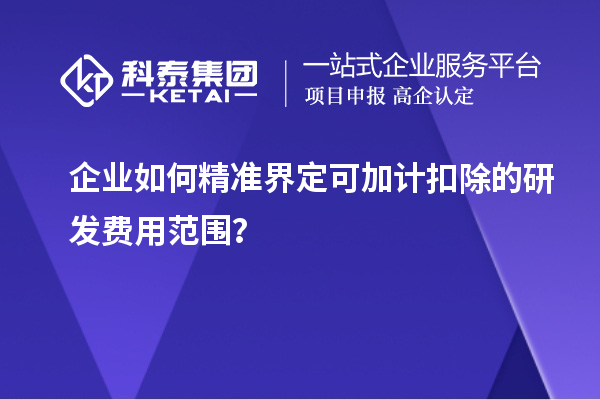 企業(yè)如何精準界定可加計扣除的研發(fā)費用范圍？