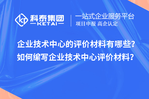 企業(yè)技術(shù)中心的評(píng)價(jià)材料有哪些？如何編寫企業(yè)技術(shù)中心評(píng)價(jià)材料？