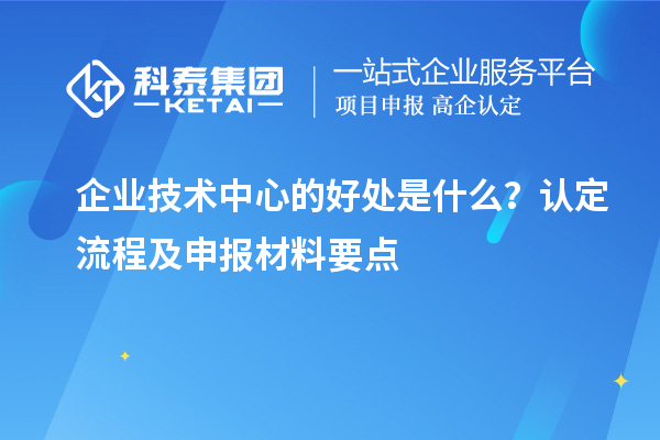 企業(yè)技術(shù)中心的好處是什么？認(rèn)定流程及申報(bào)材料要點(diǎn)