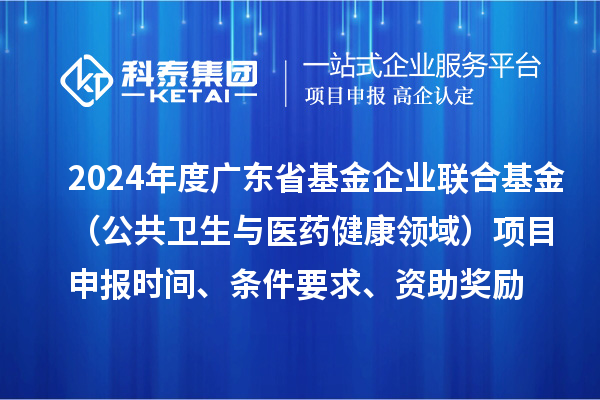 2024年度廣東省基金企業(yè)聯(lián)合基金（公共衛(wèi)生與醫(yī)藥健康領(lǐng)域）<a href=http://m.qiyeqqexmail.cn/shenbao.html target=_blank class=infotextkey>項目申報</a>時間、條件要求、資助獎勵