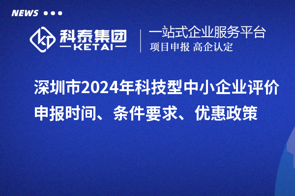 深圳市2024年科技型中小企業(yè)評(píng)價(jià)申報(bào)時(shí)間、條件要求、優(yōu)惠政策