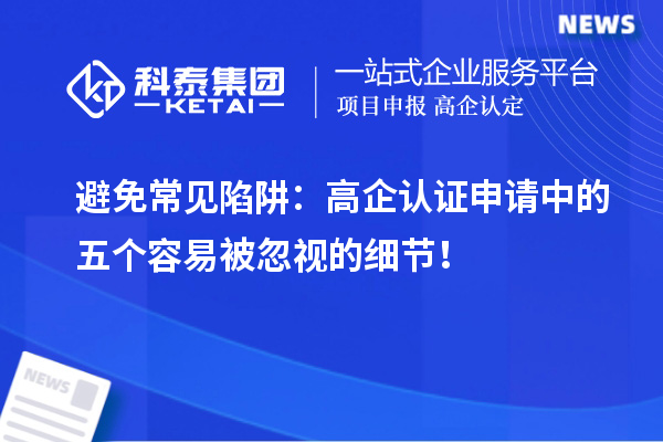 避免常見(jiàn)陷阱：高企認證申請中的五個(gè)容易被忽視的細節！