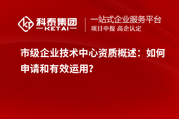 市級(jí)企業(yè)技術(shù)中心資質(zhì)概述：如何申請(qǐng)和有效運(yùn)用？