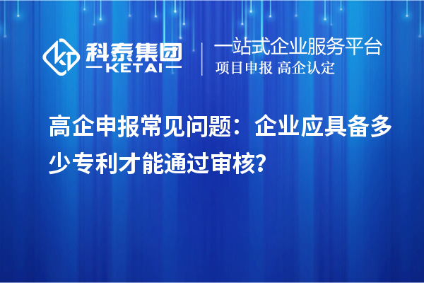 高企申報常見(jiàn)問(wèn)題：企業(yè)應具備多少專(zhuān)利才能通過(guò)審核？