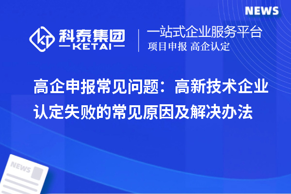 高企申報常見(jiàn)問(wèn)題：高新技術(shù)企業(yè)認定失敗的常見(jiàn)原因及解決辦法